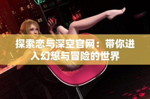 探索恋与深空官网：带你进入幻想与冒险的世界