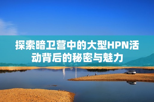 探索暗卫营中的大型HPN活动背后的秘密与魅力