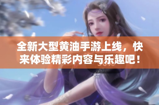 全新大型黄油手游上线，快来体验精彩内容与乐趣吧！