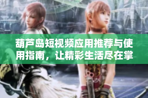 葫芦岛短视频应用推荐与使用指南，让精彩生活尽在掌握