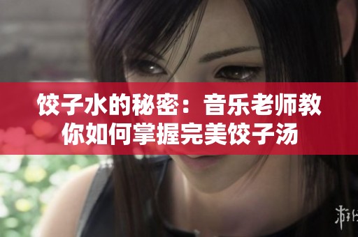 饺子水的秘密：音乐老师教你如何掌握完美饺子汤