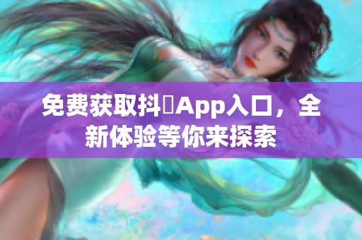 免费获取抖抈App入口，全新体验等你来探索