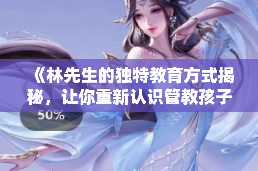 《林先生的独特教育方式揭秘，让你重新认识管教孩子》