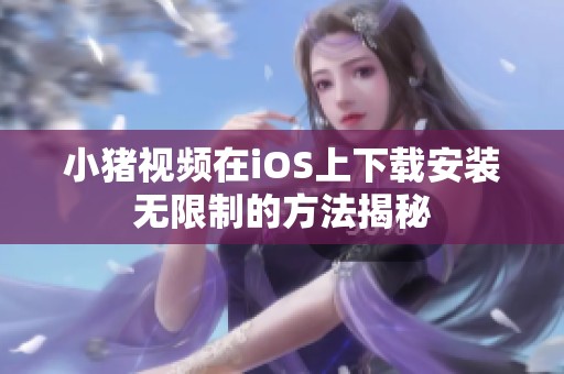 小猪视频在iOS上下载安装无限制的方法揭秘