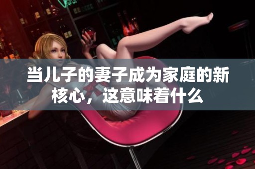 当儿子的妻子成为家庭的新核心，这意味着什么