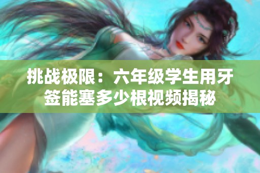 挑战极限：六年级学生用牙签能塞多少根视频揭秘