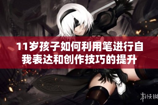 11岁孩子如何利用笔进行自我表达和创作技巧的提升