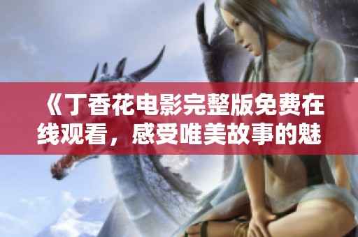 《丁香花电影完整版免费在线观看，感受唯美故事的魅力》