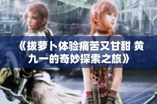 《拔萝卜体验痛苦又甘甜 黄九一的奇妙探索之旅》
