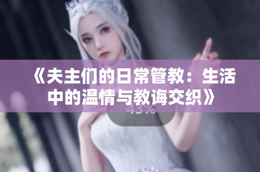 《夫主们的日常管教：生活中的温情与教诲交织》