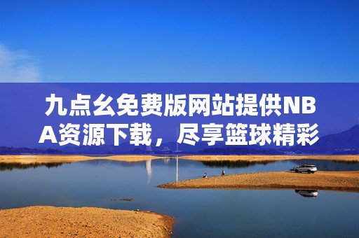 九点幺免费版网站提供NBA资源下载，尽享篮球精彩内容