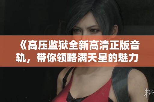 《高压监狱全新高清正版音轨，带你领略满天星的魅力》