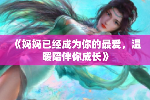 《妈妈已经成为你的最爱，温暖陪伴你成长》