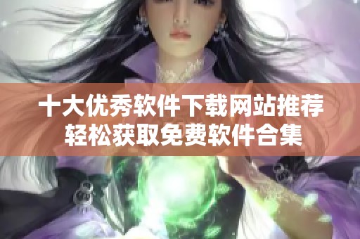 十大优秀软件下载网站推荐 轻松获取免费软件合集