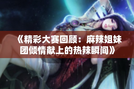 《精彩大赛回顾：麻辣姐妹团倾情献上的热辣瞬间》