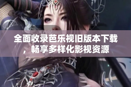 全面收录芭乐视旧版本下载，畅享多样化影视资源