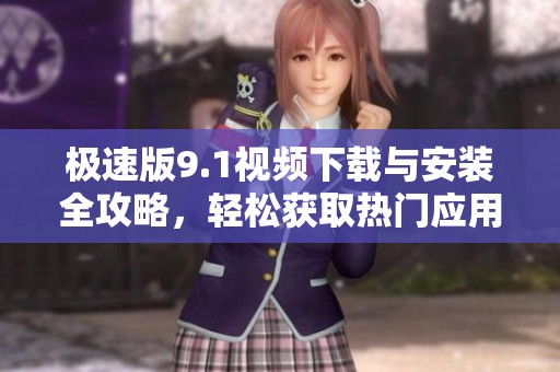 极速版9.1视频下载与安装全攻略，轻松获取热门应用