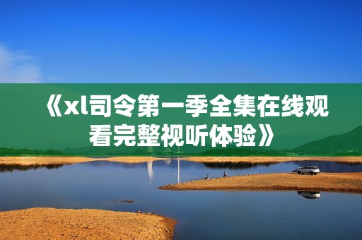 《xl司令第一季全集在线观看完整视听体验》