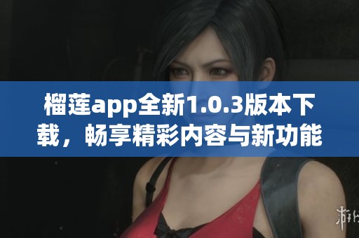 榴莲app全新1.0.3版本下载，畅享精彩内容与新功能