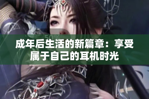成年后生活的新篇章：享受属于自己的耳机时光