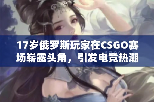 17岁俄罗斯玩家在CSGO赛场崭露头角，引发电竞热潮