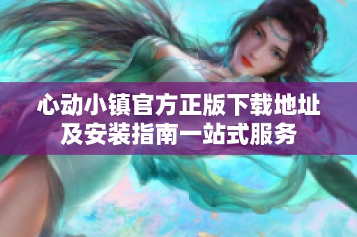 心动小镇官方正版下载地址及安装指南一站式服务
