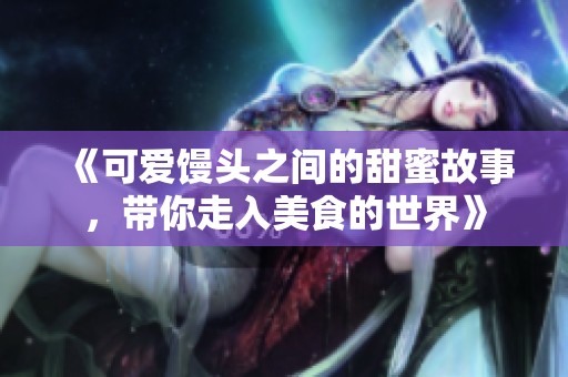 《可爱馒头之间的甜蜜故事，带你走入美食的世界》