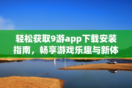 轻松获取9游app下载安装指南，畅享游戏乐趣与新体验