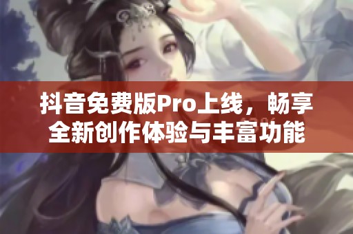 抖音免费版Pro上线，畅享全新创作体验与丰富功能