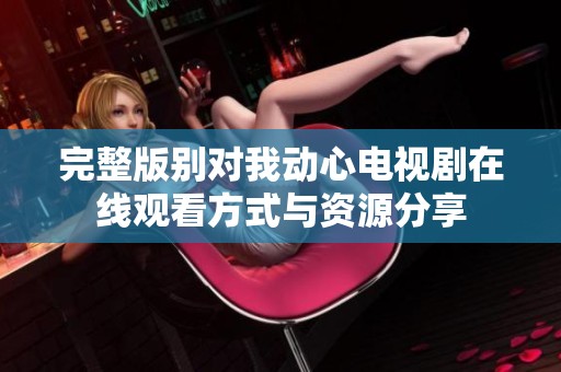 完整版别对我动心电视剧在线观看方式与资源分享
