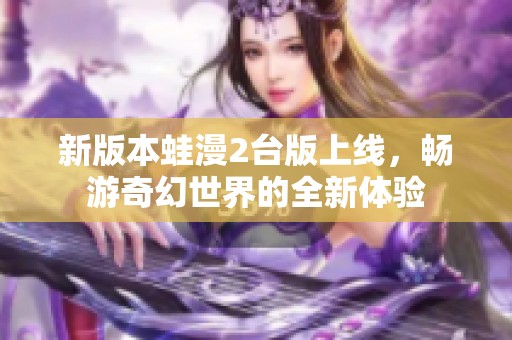 新版本蛙漫2台版上线，畅游奇幻世界的全新体验