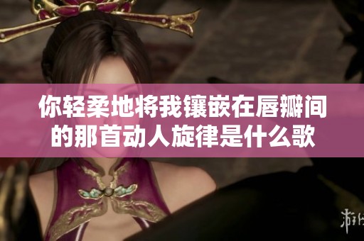 你轻柔地将我镶嵌在唇瓣间的那首动人旋律是什么歌