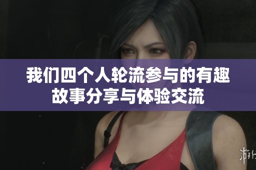 我们四个人轮流参与的有趣故事分享与体验交流