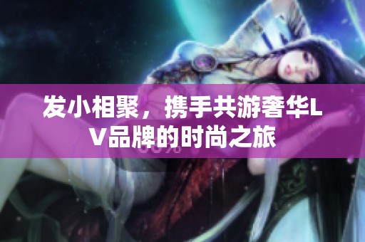 发小相聚，携手共游奢华LV品牌的时尚之旅