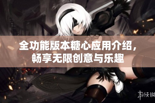全功能版本糖心应用介绍，畅享无限创意与乐趣