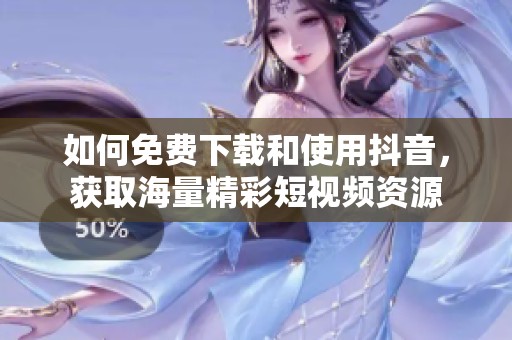 如何免费下载和使用抖音，获取海量精彩短视频资源
