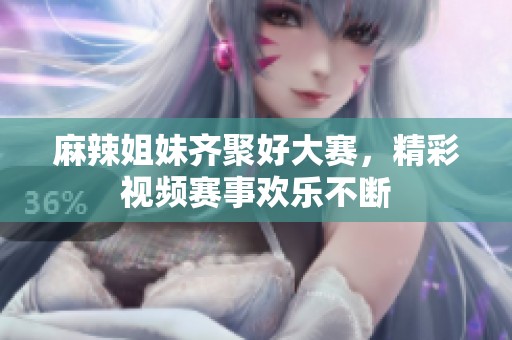 麻辣姐妹齐聚好大赛，精彩视频赛事欢乐不断