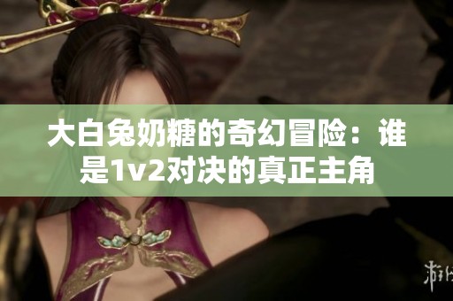 大白兔奶糖的奇幻冒险：谁是1v2对决的真正主角