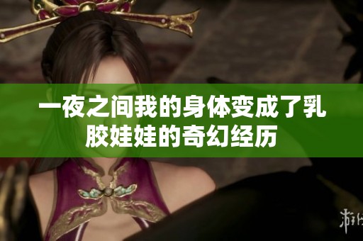 一夜之间我的身体变成了乳胶娃娃的奇幻经历