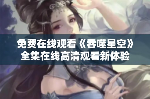 免费在线观看《吞噬星空》全集在线高清观看新体验