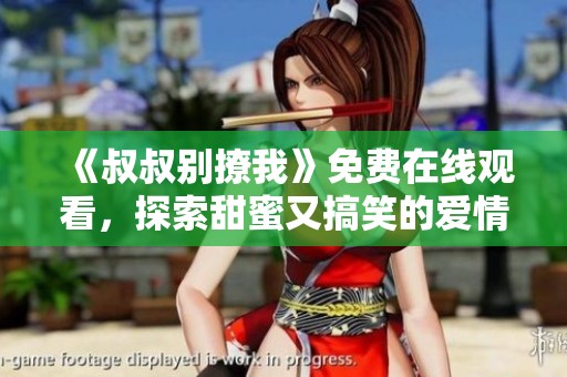 《叔叔别撩我》免费在线观看，探索甜蜜又搞笑的爱情故事