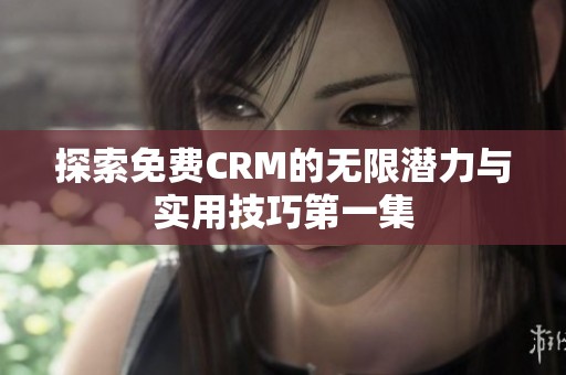 探索免费CRM的无限潜力与实用技巧第一集