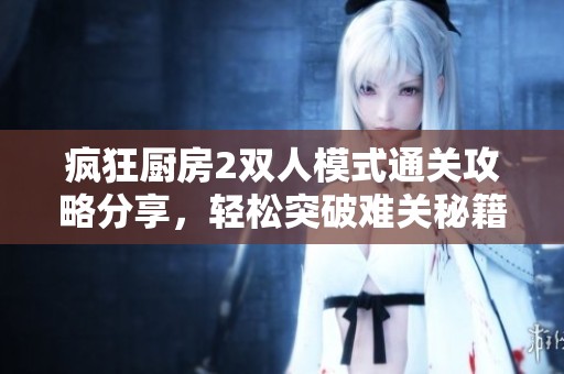 疯狂厨房2双人模式通关攻略分享，轻松突破难关秘籍大公开
