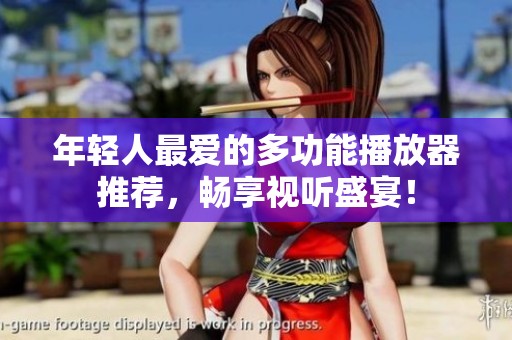 年轻人最爱的多功能播放器推荐，畅享视听盛宴！
