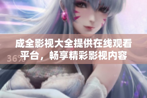 成全影视大全提供在线观看平台，畅享精彩影视内容