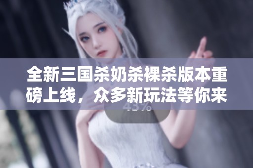 全新三国杀奶杀裸杀版本重磅上线，众多新玩法等你来体验！