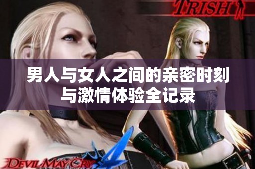 男人与女人之间的亲密时刻与激情体验全记录