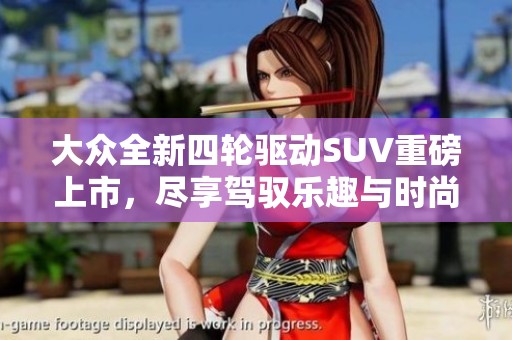 大众全新四轮驱动SUV重磅上市，尽享驾驭乐趣与时尚风格