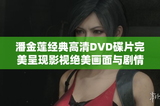 潘金莲经典高清DVD碟片完美呈现影视绝美画面与剧情魅力