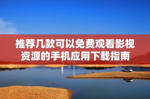 推荐几款可以免费观看影视资源的手机应用下载指南